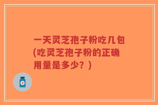 一天灵芝孢子粉吃几包(吃灵芝孢子粉的正确用量是多少？)