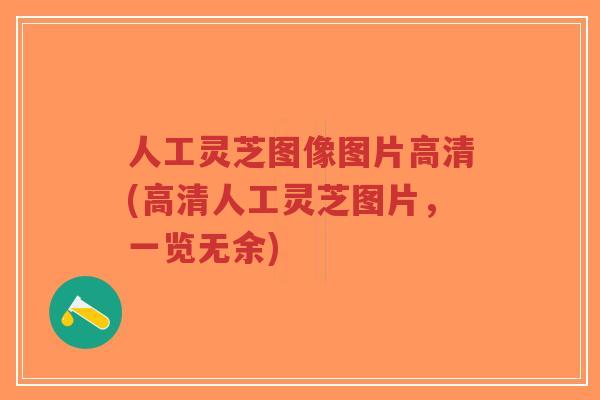 人工灵芝图像图片高清(高清人工灵芝图片，一览无余)