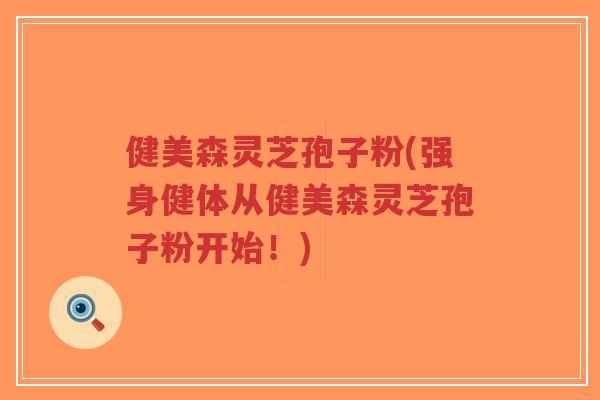 健美森灵芝孢子粉(强身健体从健美森灵芝孢子粉开始！)