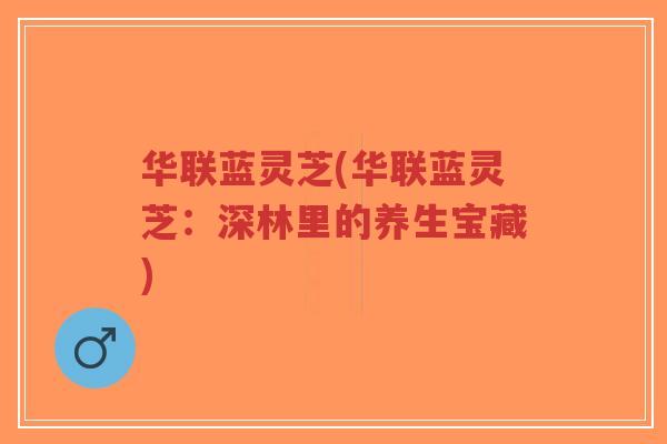 华联蓝灵芝(华联蓝灵芝：深林里的养生宝藏)