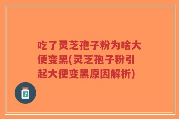 吃了灵芝孢子粉为啥大便变黑(灵芝孢子粉引起大便变黑原因解析)