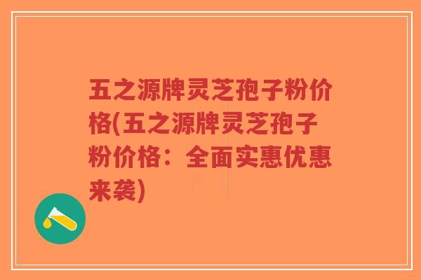五之源牌灵芝孢子粉价格(五之源牌灵芝孢子粉价格：全面实惠优惠来袭)