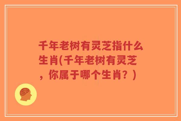 千年老树有灵芝指什么生肖(千年老树有灵芝，你属于哪个生肖？)