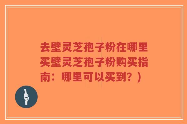 去壁灵芝孢子粉在哪里买壁灵芝孢子粉购买指南：哪里可以买到？)