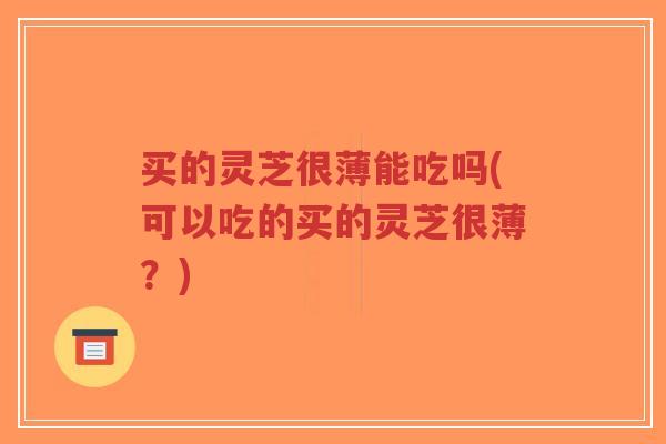 买的灵芝很薄能吃吗(可以吃的买的灵芝很薄？)