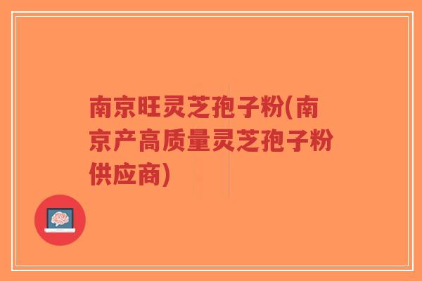 南京旺灵芝孢子粉(南京产高质量灵芝孢子粉供应商)