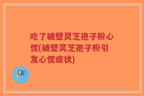 吃了破壁灵芝孢子粉心慌(破壁灵芝孢子粉引发心慌症状)