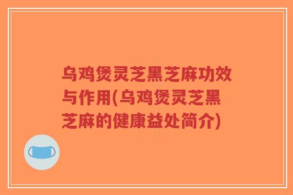 乌鸡煲灵芝黑芝麻功效与作用(乌鸡煲灵芝黑芝麻的健康益处简介)