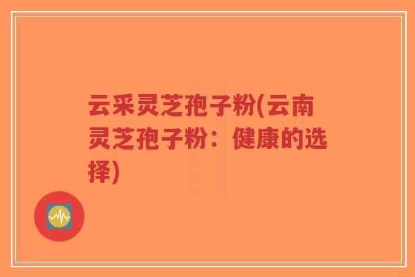 云采灵芝孢子粉(云南灵芝孢子粉：健康的选择)