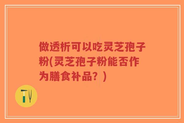 做透析可以吃灵芝孢子粉(灵芝孢子粉能否作为膳食补品？)