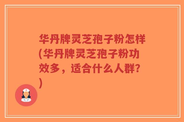华丹牌灵芝孢子粉怎样(华丹牌灵芝孢子粉功效多，适合什么人群？)