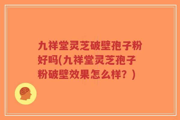 九祥堂灵芝破壁孢子粉好吗(九祥堂灵芝孢子粉破壁效果怎么样？)