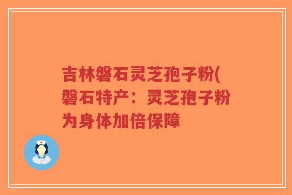 吉林磐石灵芝孢子粉(磐石特产：灵芝孢子粉为身体加倍保障