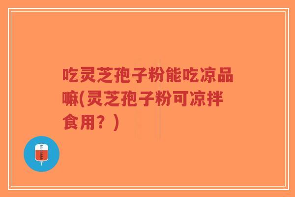 吃灵芝孢子粉能吃凉品嘛(灵芝孢子粉可凉拌食用？)