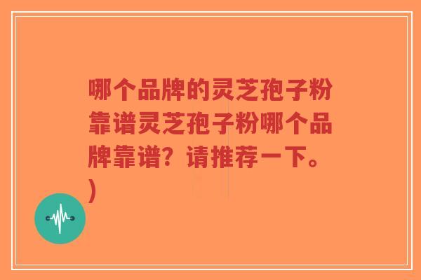 哪个品牌的灵芝孢子粉靠谱灵芝孢子粉哪个品牌靠谱？请推荐一下。)