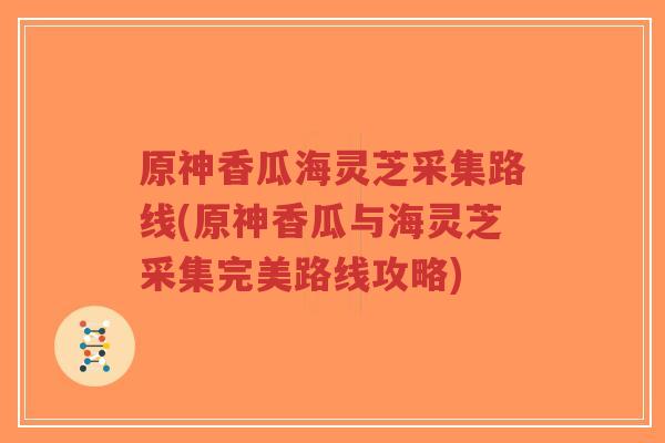 原神香瓜海灵芝采集路线(原神香瓜与海灵芝采集完美路线攻略)