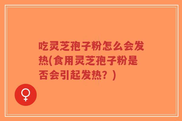 吃灵芝孢子粉怎么会发热(食用灵芝孢子粉是否会引起发热？)