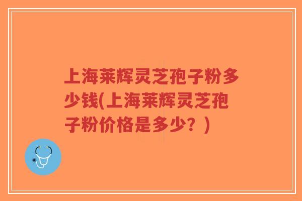上海莱辉灵芝孢子粉多少钱(上海莱辉灵芝孢子粉价格是多少？)