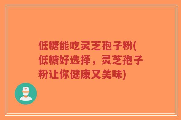 低糖能吃灵芝孢子粉(低糖好选择，灵芝孢子粉让你健康又美味)