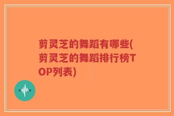 剪灵芝的舞蹈有哪些(剪灵芝的舞蹈排行榜TOP列表)