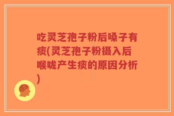 吃灵芝孢子粉后嗓子有痰(灵芝孢子粉摄入后喉咙产生痰的原因分析)