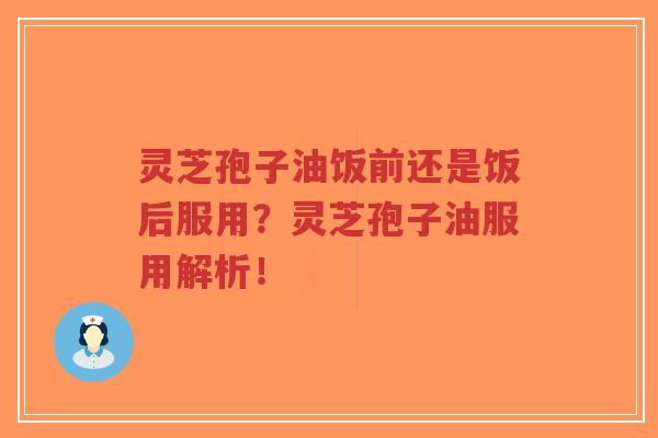 灵芝孢子油饭前还是饭后服用？灵芝孢子油服用解析！