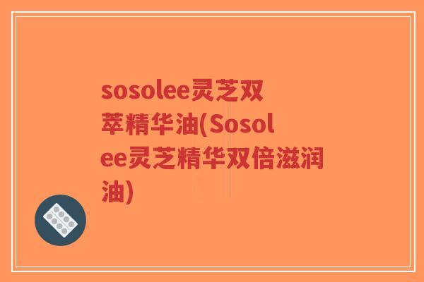 sosolee灵芝双萃精华油(Sosolee灵芝精华双倍滋润油)
