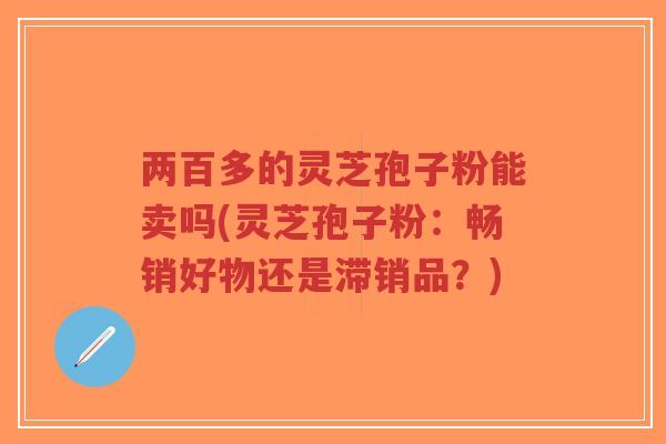 两百多的灵芝孢子粉能卖吗(灵芝孢子粉：畅销好物还是滞销品？)