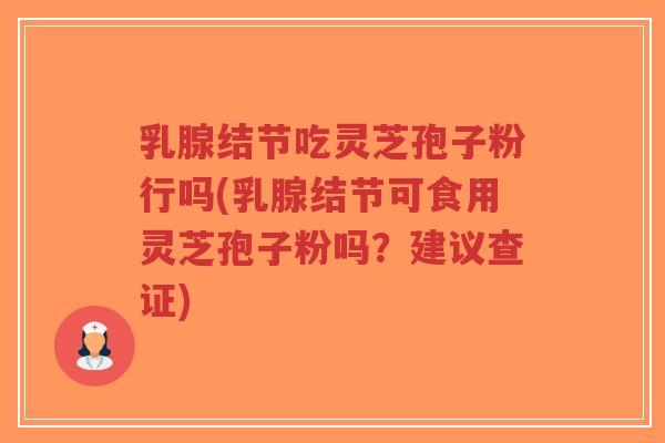 乳腺结节吃灵芝孢子粉行吗(乳腺结节可食用灵芝孢子粉吗？建议查证)