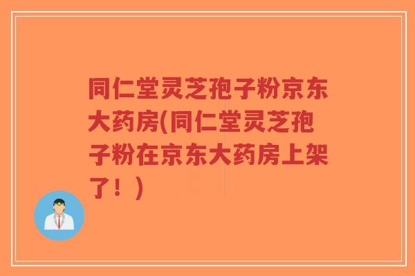 同仁堂灵芝孢子粉京东大药房(同仁堂灵芝孢子粉在京东大药房上架了！)