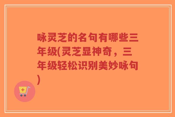咏灵芝的名句有哪些三年级(灵芝显神奇，三年级轻松识别美妙咏句)