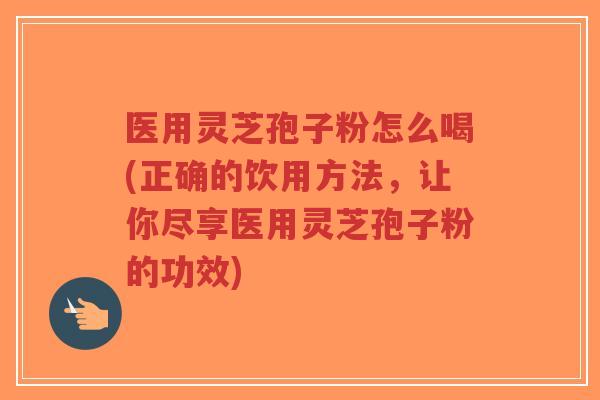 医用灵芝孢子粉怎么喝(正确的饮用方法，让你尽享医用灵芝孢子粉的功效)