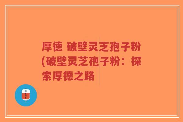 厚德 破壁灵芝孢子粉(破壁灵芝孢子粉：探索厚德之路