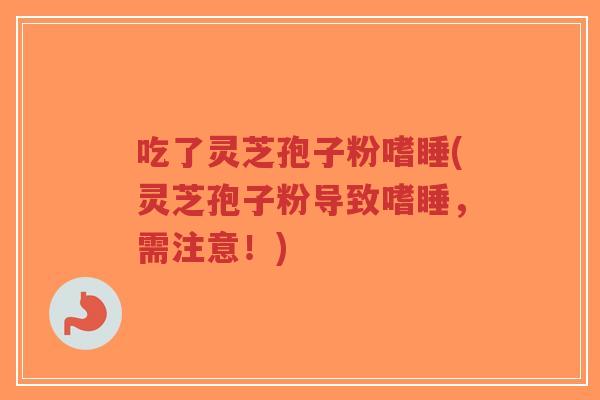 吃了灵芝孢子粉嗜睡(灵芝孢子粉导致嗜睡，需注意！)