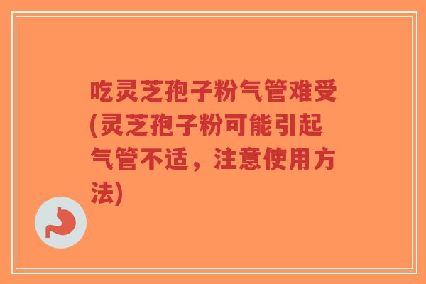 吃灵芝孢子粉气管难受(灵芝孢子粉可能引起气管不适，注意使用方法)