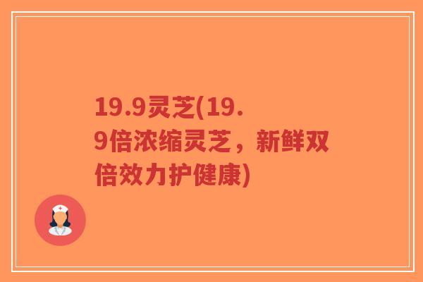 19.9灵芝(19.9倍浓缩灵芝，新鲜双倍效力护健康)