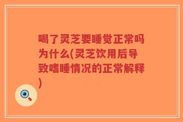 喝了灵芝要睡觉正常吗为什么(灵芝饮用后导致嗜睡情况的正常解释)