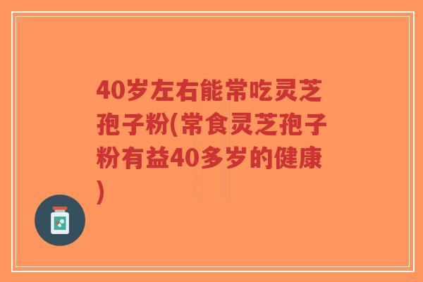 40岁左右能常吃灵芝孢子粉(常食灵芝孢子粉有益40多岁的健康)