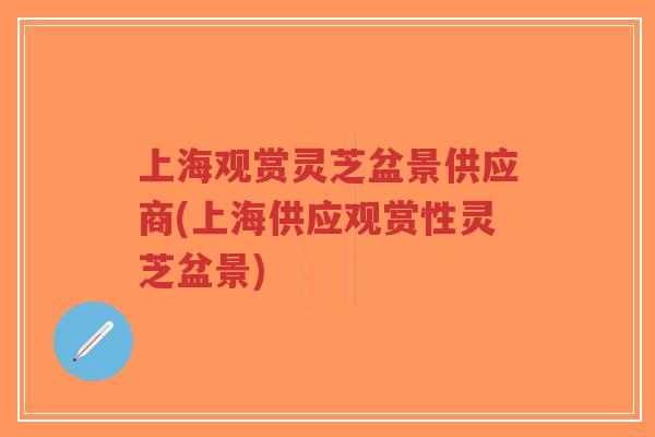 上海观赏灵芝盆景供应商(上海供应观赏性灵芝盆景)