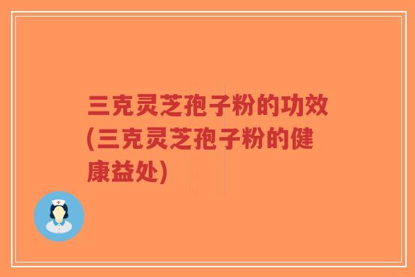 三克灵芝孢子粉的功效(三克灵芝孢子粉的健康益处)