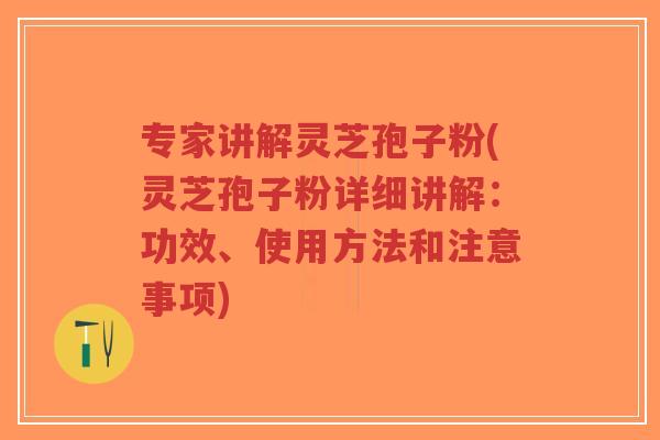 专家讲解灵芝孢子粉(灵芝孢子粉详细讲解：功效、使用方法和注意事项)