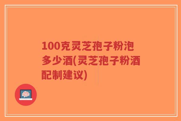 100克灵芝孢子粉泡多少酒(灵芝孢子粉酒配制建议)