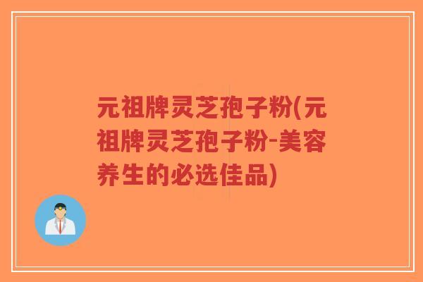 元祖牌灵芝孢子粉(元祖牌灵芝孢子粉-美容养生的必选佳品)