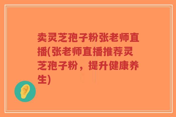 卖灵芝孢子粉张老师直播(张老师直播推荐灵芝孢子粉，提升健康养生)