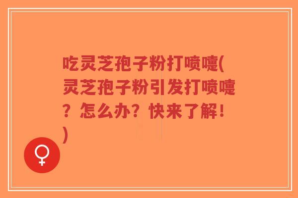 吃灵芝孢子粉打喷嚏(灵芝孢子粉引发打喷嚏？怎么办？快来了解！)
