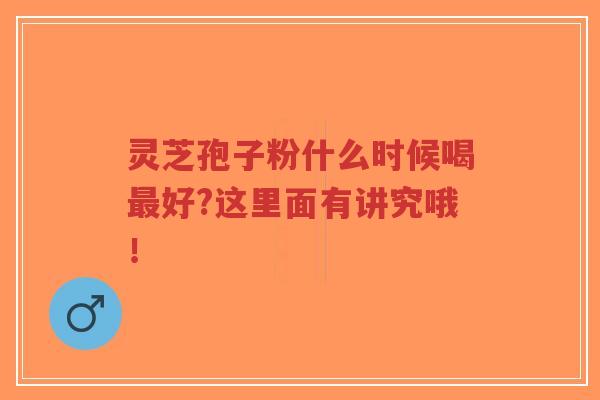 灵芝孢子粉什么时候喝最好?这里面有讲究哦！