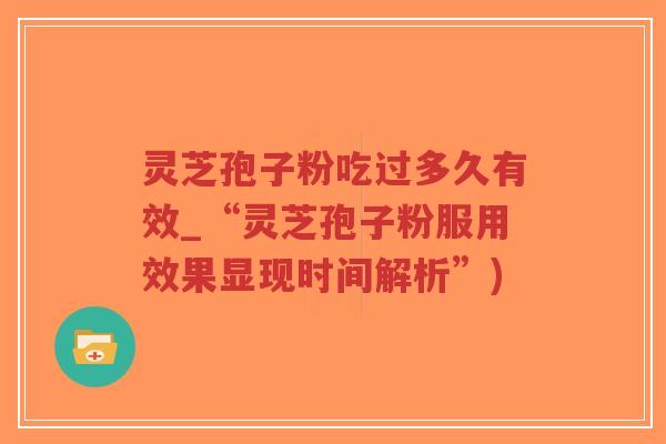 灵芝孢子粉吃过多久有效_“灵芝孢子粉服用效果显现时间解析”)