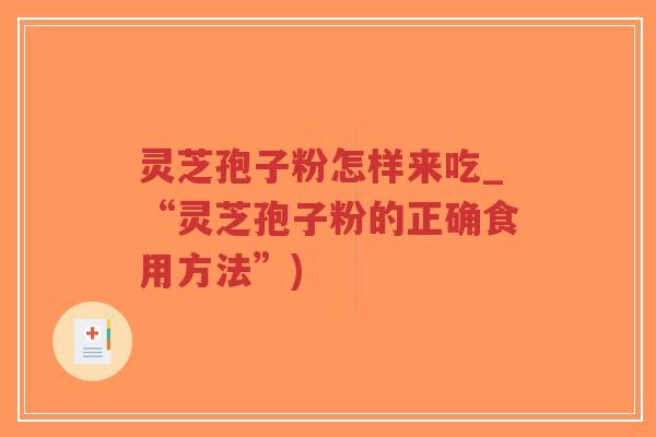 灵芝孢子粉怎样来吃_“灵芝孢子粉的正确食用方法”)