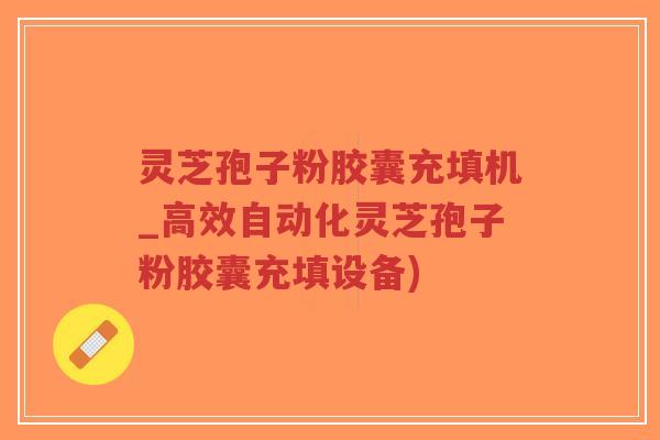 灵芝孢子粉胶囊充填机_高效自动化灵芝孢子粉胶囊充填设备)