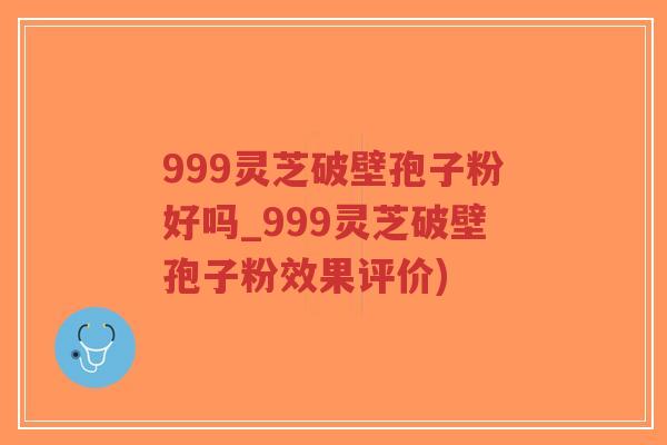 999灵芝破壁孢子粉好吗_999灵芝破壁孢子粉效果评价)